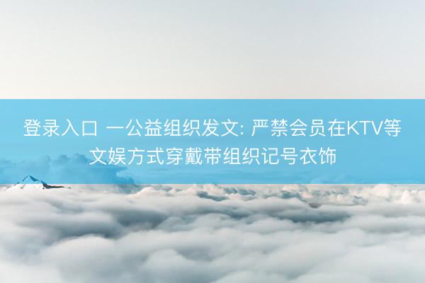 登录入口 一公益组织发文: 严禁会员在KTV等文娱方式穿戴带组织记号衣饰