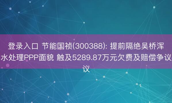 登录入口 节能国祯(300388): 提前隔绝吴桥浑水处理PPP面貌 触及5289.87万元欠费及赔偿争议