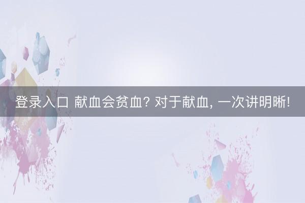 登录入口 献血会贫血? 对于献血，<a href=