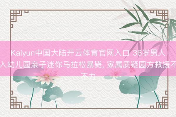 Kaiyun中国大陆开云体育官网入口 36岁男人投入幼儿园亲子迷你马拉松暴毙， 家属质疑园方救援不力