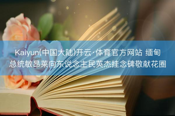 Kaiyun(中国大陆)开云·体育官方网站 缅甸总统敏昂莱向东说念主民英杰挂念碑敬献花圈