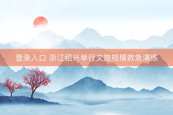 登录入口 浙江绍兴举行文旅规模救急演练
