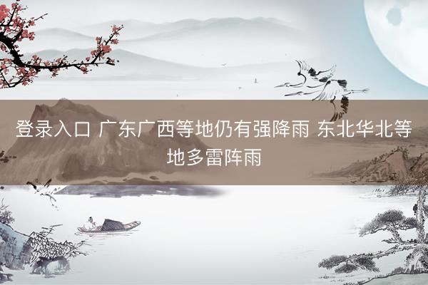 登录入口 广东广西等地仍有强降雨 东北华北等地多雷阵雨