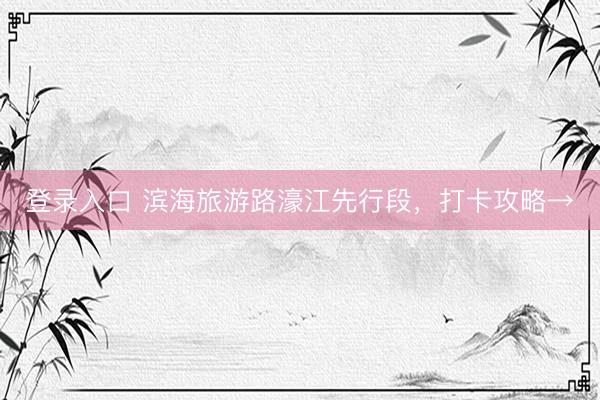 登录入口 滨海旅游路濠江先行段，打卡攻略→