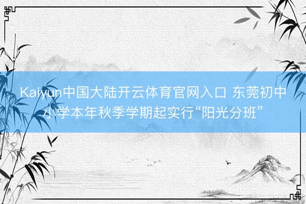 Kaiyun中国大陆开云体育官网入口 东莞初中小学本年秋季学期起实行“阳光分班”