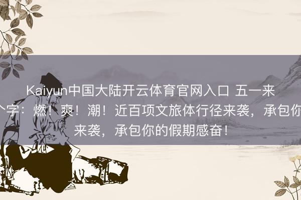 Kaiyun中国大陆开云体育官网入口 五一来韶关，就三个字：燃！爽！潮！近百项文旅体行径来袭，承包你的假期感奋！