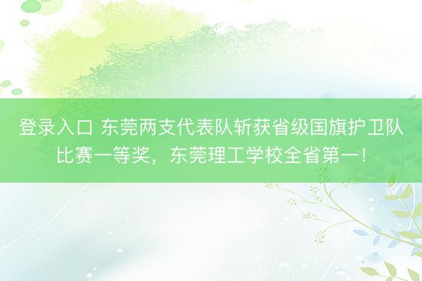 登录入口 东莞两支代表队斩获省级国旗护卫队比赛一等奖，东莞理工学校全省第一！