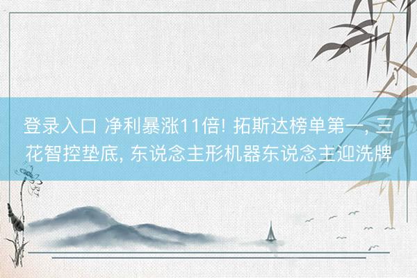 登录入口 净利暴涨11倍! 拓斯达榜单第一， 三花智控垫底， 东说念主形机器东说念主迎洗牌