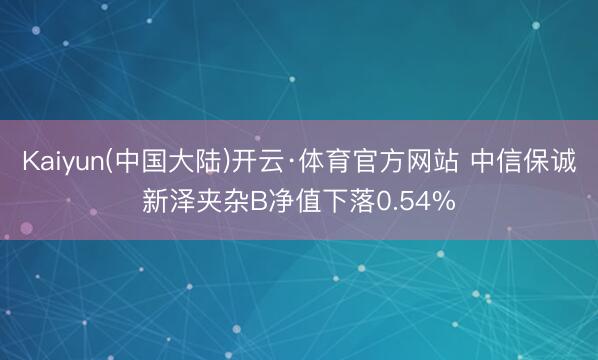 Kaiyun(中国大陆)开云·体育官方网站 中信保诚新泽夹杂B净值下落0.54%