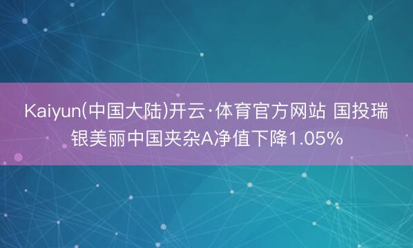 Kaiyun(中国大陆)开云·体育官方网站 国投瑞银美丽中国夹杂A净值下降1.05%