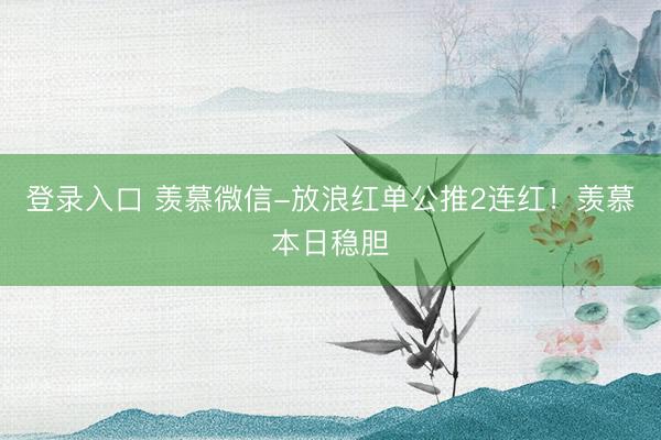 登录入口 羡慕微信-放浪红单公推2连红！羡慕本日稳胆