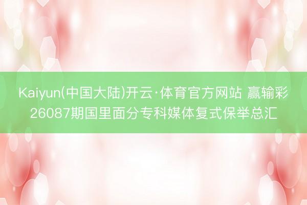Kaiyun(中国大陆)开云·体育官方网站 赢输彩26087期国里面分专科媒体复式保举总汇