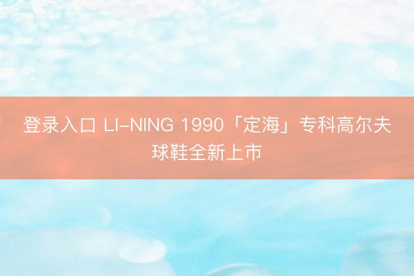 登录入口 LI-NING 1990「定海」专科高尔夫球鞋全新上市