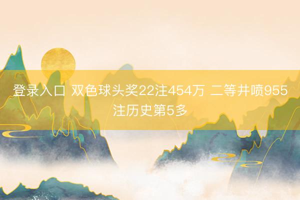 登录入口 双色球头奖22注454万 二等井喷955注历史第5多