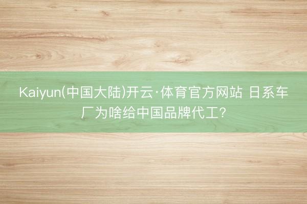 Kaiyun(中国大陆)开云·体育官方网站 日系车厂为啥给中国品牌代工?