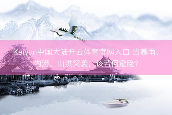 Kaiyun中国大陆开云体育官网入口 当暴雨、内涝、山洪突袭，该若何避险？