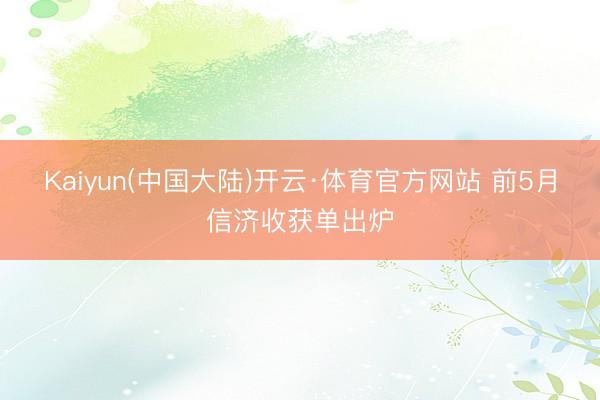 Kaiyun(中国大陆)开云·体育官方网站 前5月信济收获单出炉