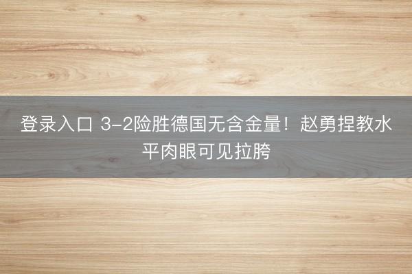 登录入口 3-2险胜德国无含金量！赵勇捏教水平肉眼可见拉胯