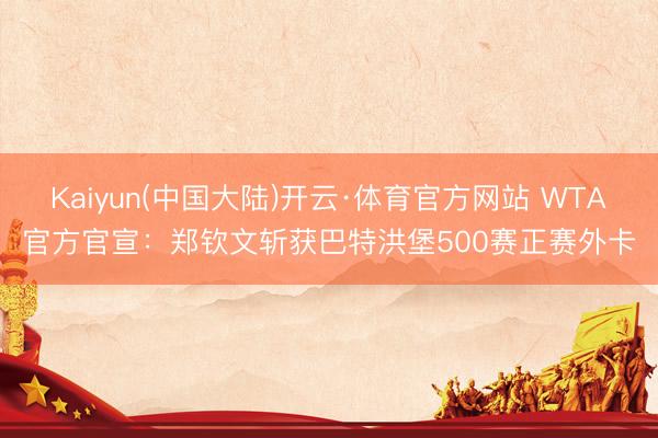 Kaiyun(中国大陆)开云·体育官方网站 WTA官方官宣：郑钦文斩获巴特洪堡500赛正赛外卡