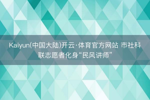Kaiyun(中国大陆)开云·体育官方网站 市社科联志愿者化身“民风讲师”