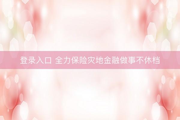 登录入口 全力保险灾地金融做事不休档